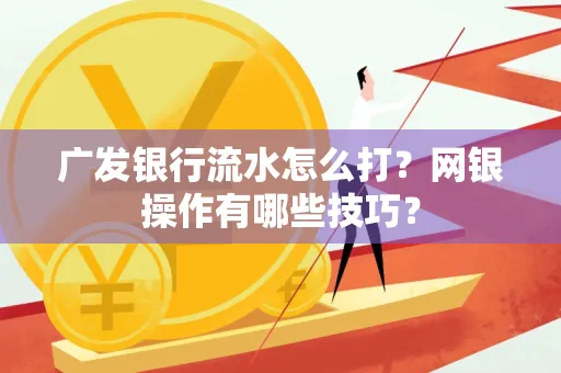 广发银行流水怎么打？网银操作有哪些技巧？
