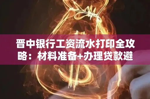 晋中银行工资流水打印全攻略：材料准备+办理贷款避坑指南