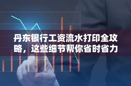 丹东银行工资流水打印全攻略，这些细节帮你省时省力！