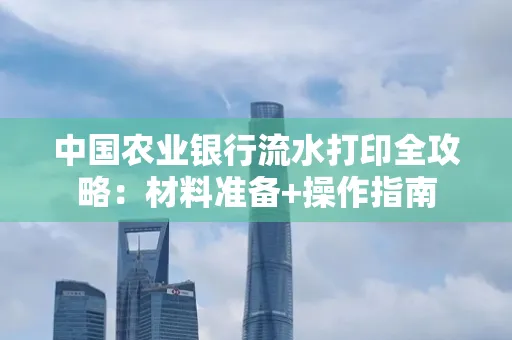 中国农业银行流水打印全攻略：材料准备+操作指南
