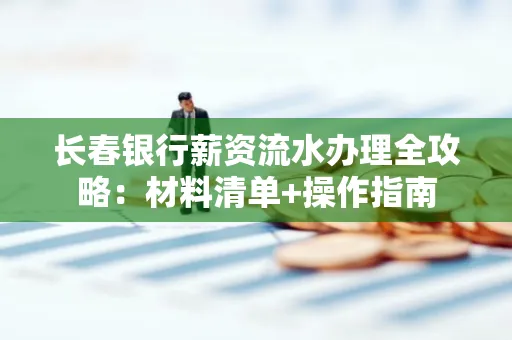 长春银行薪资流水办理全攻略：材料清单+操作指南