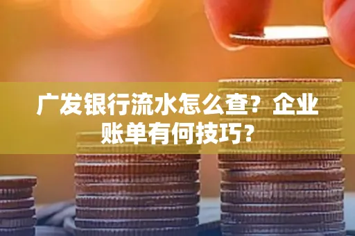 广发银行流水怎么查？企业账单有何技巧？