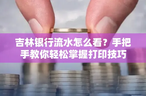 吉林银行流水怎么看？手把手教你轻松掌握打印技巧