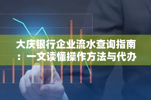 大庆银行企业流水查询指南：一文读懂操作方法与代办注意事项