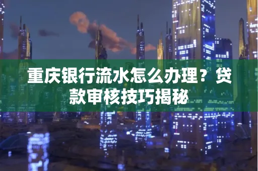 重庆银行流水怎么办理？贷款审核技巧揭秘