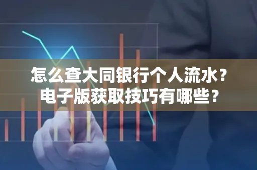 怎么查大同银行个人流水？电子版获取技巧有哪些？