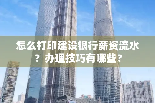 怎么打印建设银行薪资流水？办理技巧有哪些？