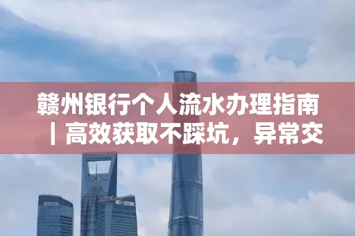 赣州银行个人流水办理指南｜高效获取不踩坑，异常交易自救有妙招