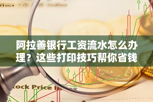 阿拉善银行工资流水怎么办理？这些打印技巧帮你省钱又省事！
