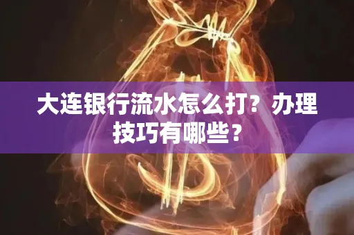 大连银行流水怎么打？办理技巧有哪些？