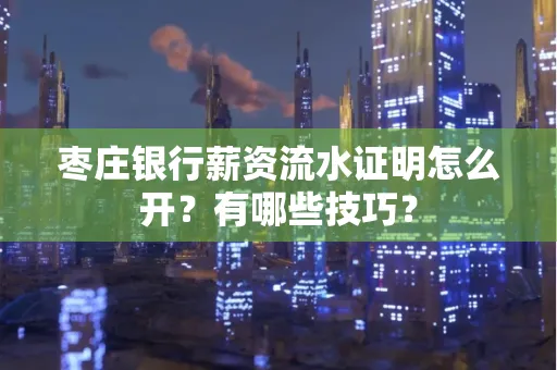 枣庄银行薪资流水证明怎么开？有哪些技巧？