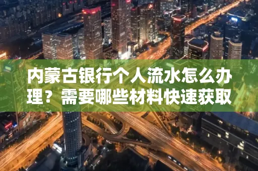 内蒙古银行个人流水怎么办理？需要哪些材料快速获取？
