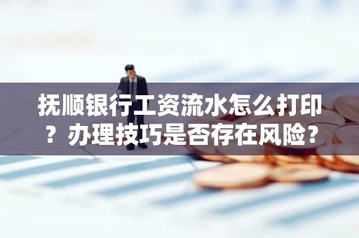 抚顺银行工资流水怎么打印？办理技巧是否存在风险？